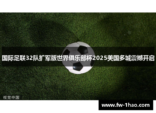 国际足联32队扩军版世界俱乐部杯2025美国多城震撼开启 国际足联32队扩军版世界俱乐部杯2025美国多城震撼开启