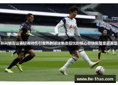 孙兴慜友谊赛轻微挫伤引发热刺球迷集体担忧盼核心尽快恢复重返赛场