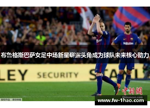 布鲁格斯巴萨女足中场新星崭露头角成为球队未来核心助力 布鲁格斯巴萨女足中场新星崭露头角成为球队未来核心助力