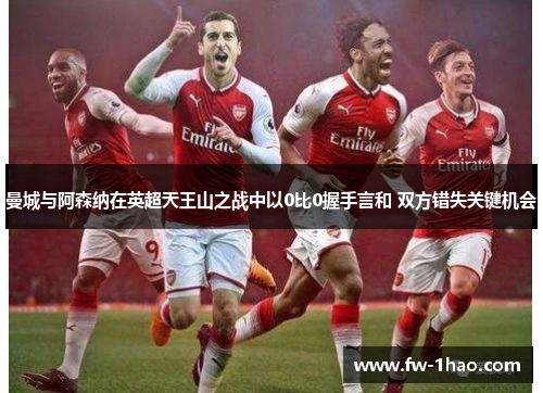 曼城与阿森纳在英超天王山之战中以0比0握手言和 双方错失关键机会 曼城与阿森纳在英超天王山之战中以0比0握手言和 双方错失关键机会