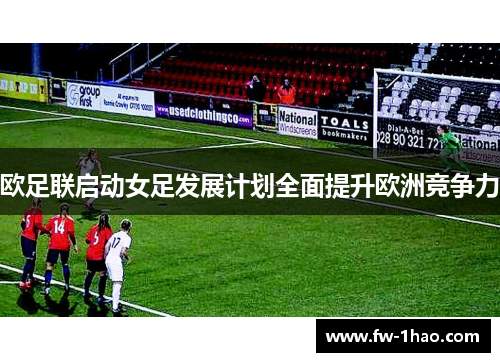 欧足联启动女足发展计划全面提升欧洲竞争力