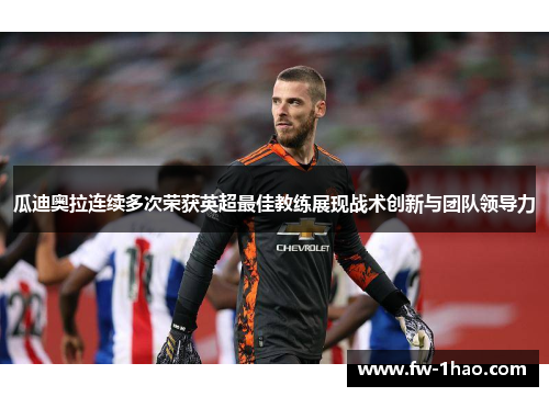 瓜迪奥拉连续多次荣获英超最佳教练展现战术创新与团队领导力 瓜迪奥拉连续多次荣获英超最佳教练展现战术创新与团队领导力