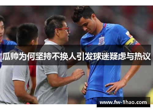 瓜帅为何坚持不换人引发球迷疑虑与热议