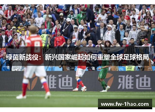 绿茵新战役：新兴国家崛起如何重塑全球足球格局