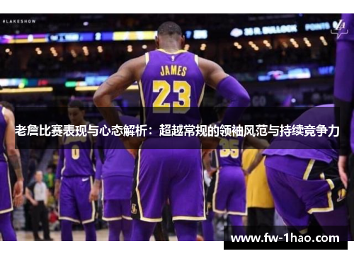 老詹比赛表现与心态解析：超越常规的领袖风范与持续竞争力