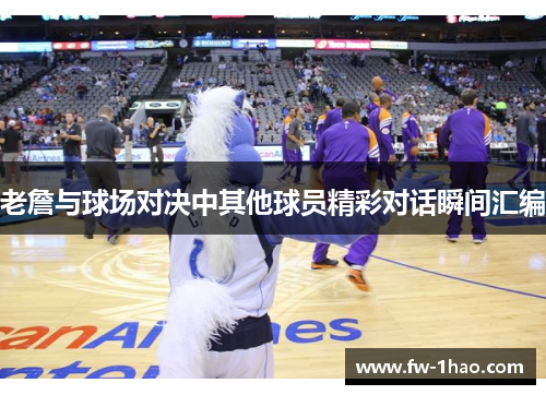 老詹与球场对决中其他球员精彩对话瞬间汇编