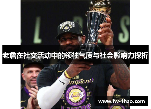 老詹在社交活动中的领袖气质与社会影响力探析