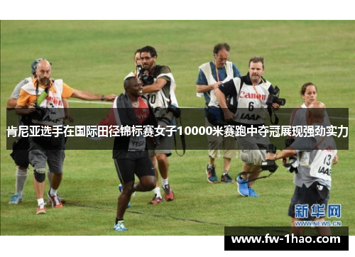 肯尼亚选手在国际田径锦标赛女子10000米赛跑中夺冠展现强劲实力