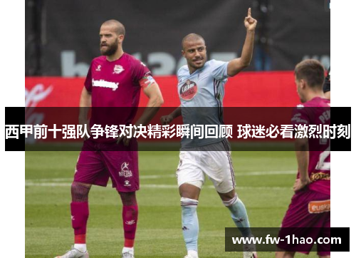 西甲前十强队争锋对决精彩瞬间回顾 球迷必看激烈时刻