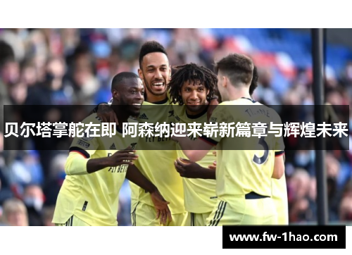贝尔塔掌舵在即 阿森纳迎来崭新篇章与辉煌未来 贝尔塔掌舵在即 阿森纳迎来崭新篇章与辉煌未来