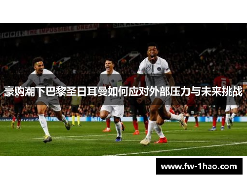 豪购潮下巴黎圣日耳曼如何应对外部压力与未来挑战