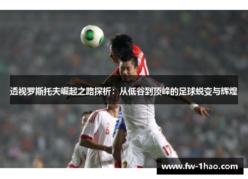 透视罗斯托夫崛起之路探析：从低谷到顶峰的足球蜕变与辉煌