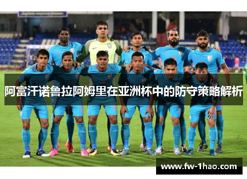 阿富汗诺鲁拉阿姆里在亚洲杯中的防守策略解析