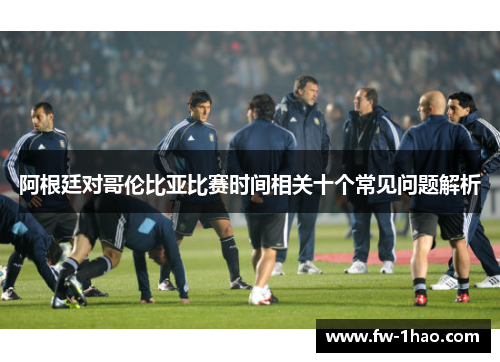 阿根廷对哥伦比亚比赛时间相关十个常见问题解析