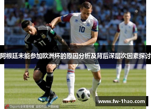 阿根廷未能参加欧洲杯的原因分析及背后深层次因素探讨