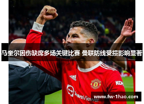 马奎尔因伤缺席多场关键比赛 曼联防线受损影响显著 马奎尔因伤缺席多场关键比赛 曼联防线受损影响显著