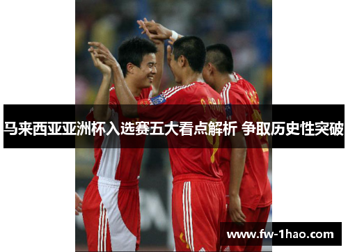 马来西亚亚洲杯入选赛五大看点解析 争取历史性突破