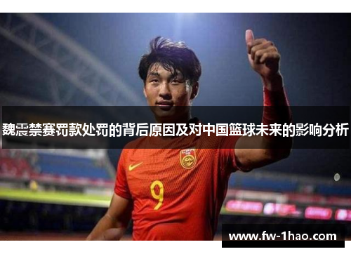 魏震禁赛罚款处罚的背后原因及对中国篮球未来的影响分析 魏震禁赛罚款处罚的背后原因及对中国篮球未来的影响分析